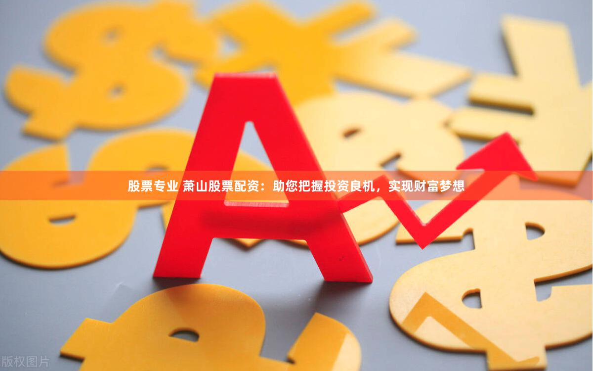 股票专业 萧山股票配资：助您把握投资良机，实现财富梦想