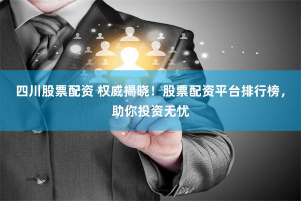 四川股票配资 权威揭晓！股票配资平台排行榜，助你投资无忧