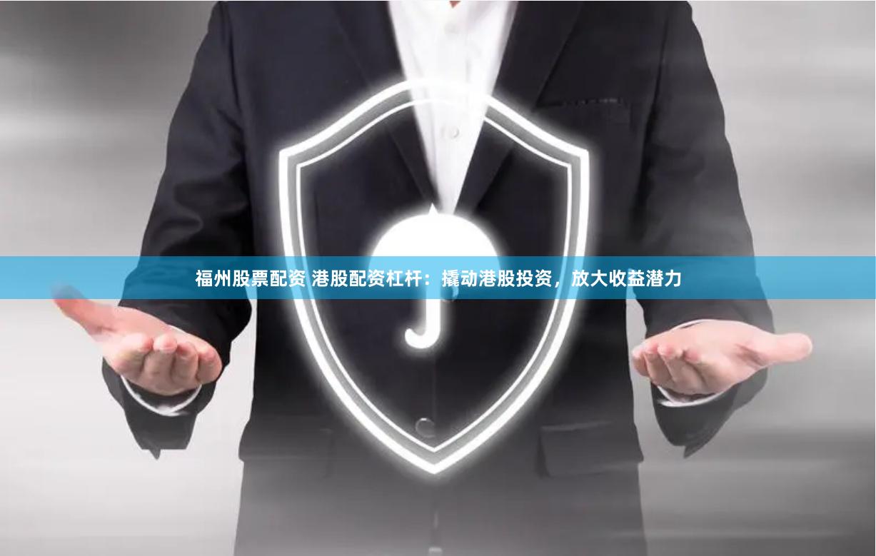 福州股票配资 港股配资杠杆：撬动港股投资，放大收益潜力