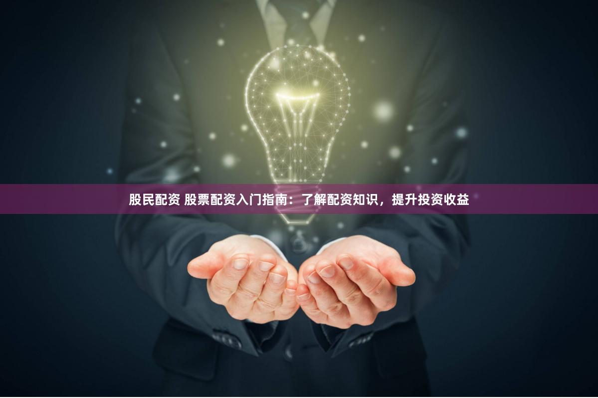 股民配资 股票配资入门指南：了解配资知识，提升投资收益