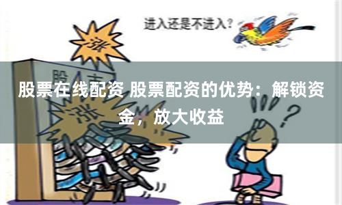 股票在线配资 股票配资的优势：解锁资金，放大收益
