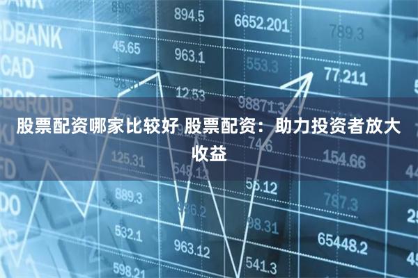 股票配资哪家比较好 股票配资：助力投资者放大收益