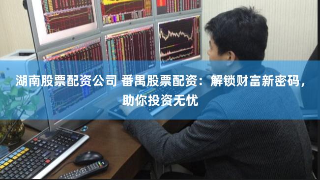 湖南股票配资公司 番禺股票配资：解锁财富新密码，助你投资无忧