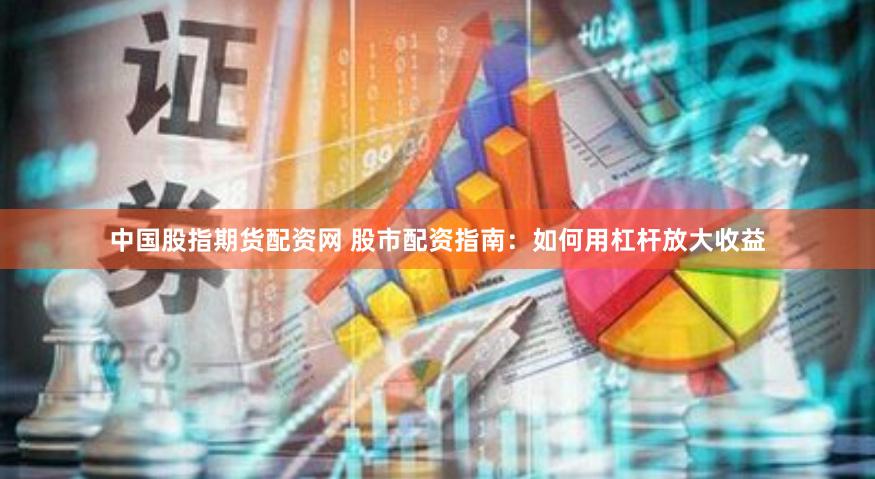 中国股指期货配资网 股市配资指南：如何用杠杆放大收益