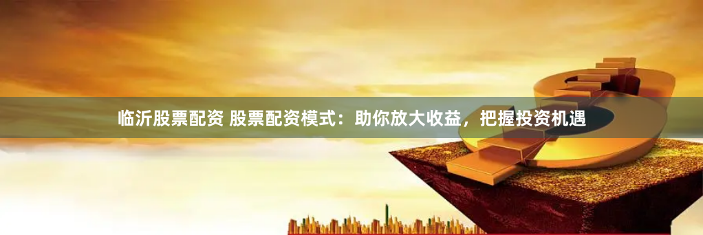 临沂股票配资 股票配资模式：助你放大收益，把握投资机遇
