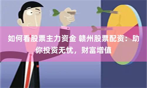 如何看股票主力资金 赣州股票配资：助你投资无忧，财富增值