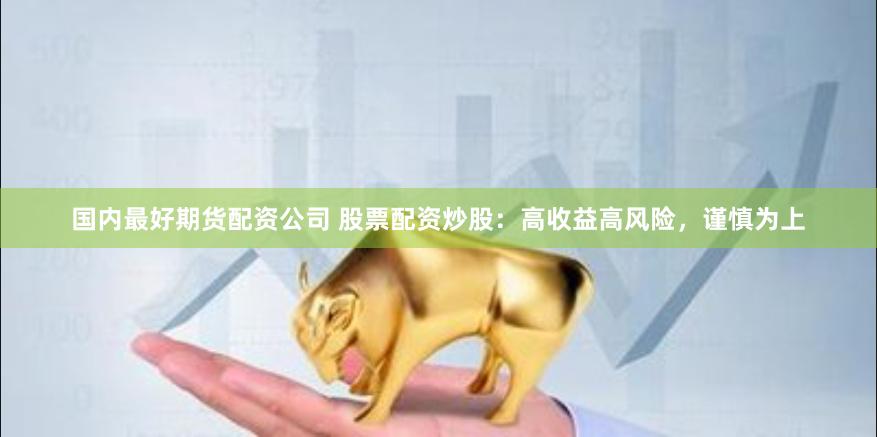 国内最好期货配资公司 股票配资炒股：高收益高风险，谨慎为上