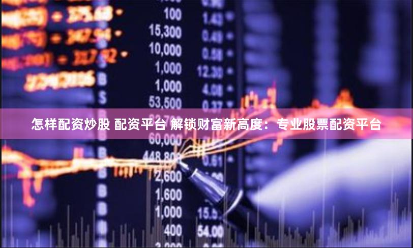 怎样配资炒股 配资平台 解锁财富新高度：专业股票配资平台