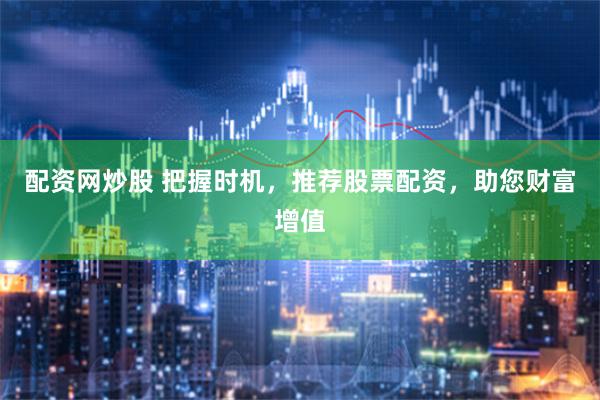配资网炒股 把握时机，推荐股票配资，助您财富增值