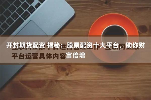 开封期货配资 揭秘：股票配资十大平台，助你财富倍增
