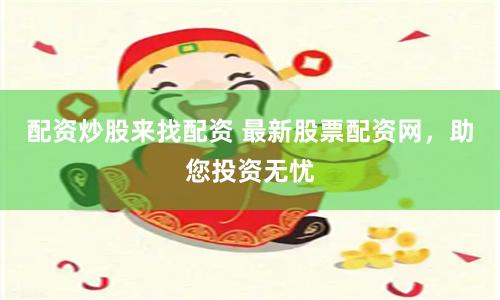 配资炒股来找配资 最新股票配资网，助您投资无忧