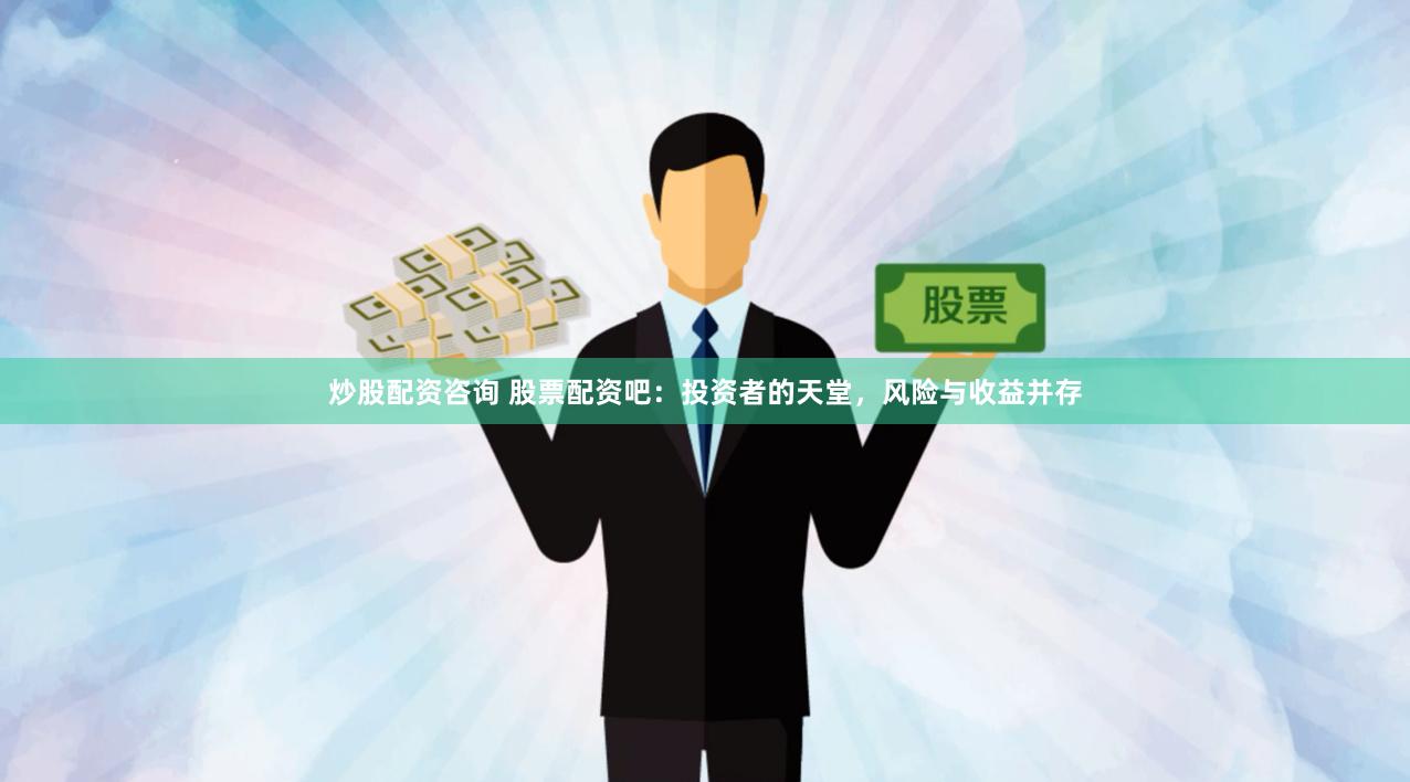炒股配资咨询 股票配资吧：投资者的天堂，风险与收益并存