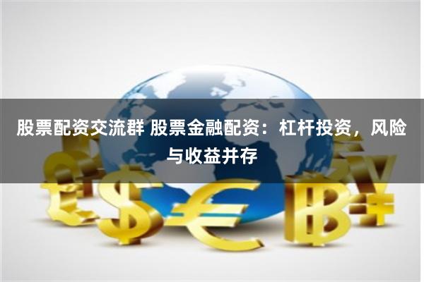 股票配资交流群 股票金融配资：杠杆投资，风险与收益并存
