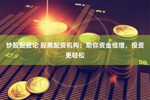 炒股配资论 股票配资机构：助你资金倍增，投资更轻松