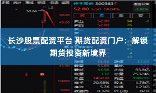 长沙股票配资平台 期货配资门户：解锁期货投资新境界