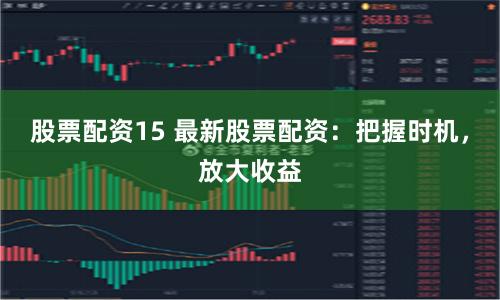 股票配资15 最新股票配资：把握时机，放大收益