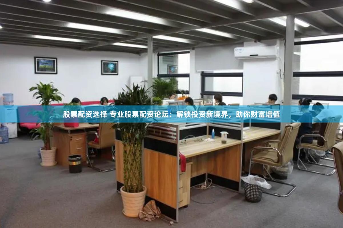 股票配资选择 专业股票配资论坛：解锁投资新境界，助你财富增值