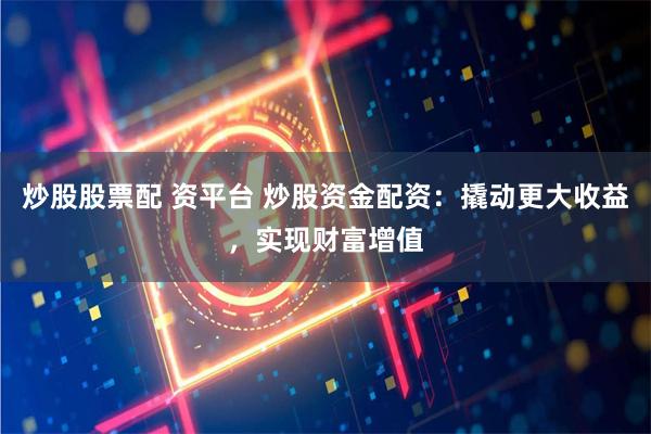 炒股股票配 资平台 炒股资金配资：撬动更大收益，实现财富增值