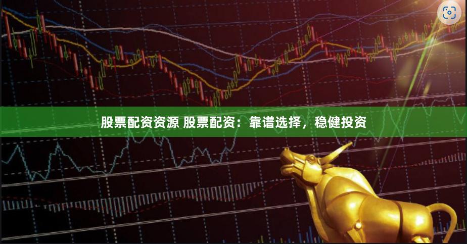 股票配资资源 股票配资：靠谱选择，稳健投资