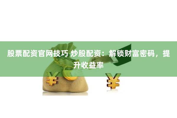 股票配资官网技巧 炒股配资：解锁财富密码，提升收益率