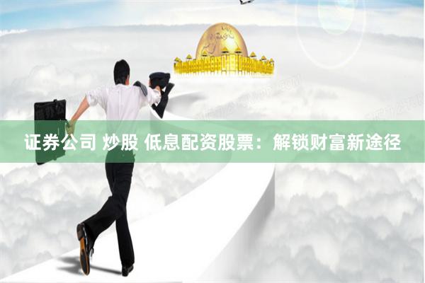 证券公司 炒股 低息配资股票：解锁财富新途径