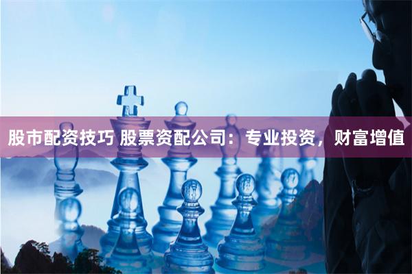 股市配资技巧 股票资配公司：专业投资，财富增值