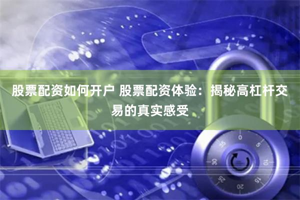 股票配资如何开户 股票配资体验：揭秘高杠杆交易的真实感受