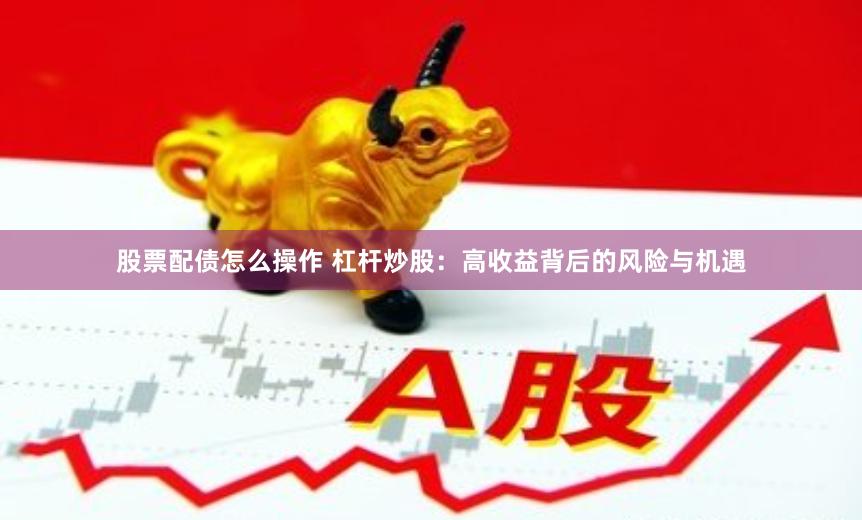 股票配债怎么操作 杠杆炒股：高收益背后的风险与机遇