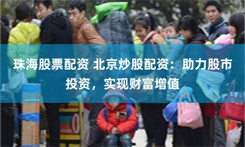 珠海股票配资 北京炒股配资：助力股市投资，实现财富增值