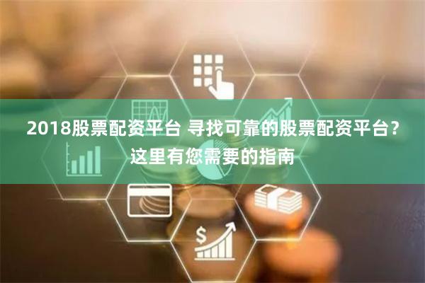2018股票配资平台 寻找可靠的股票配资平台？这里有您需要的指南