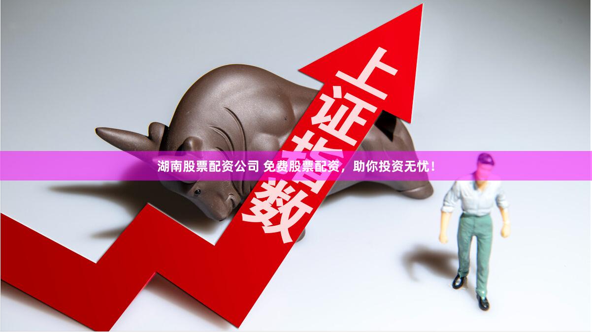 湖南股票配资公司 免费股票配资，助你投资无忧！
