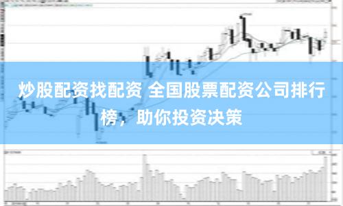 炒股配资找配资 全国股票配资公司排行榜，助你投资决策