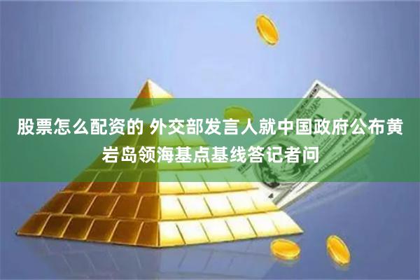 股票怎么配资的 外交部发言人就中国政府公布黄岩岛领海基点基线答记者问