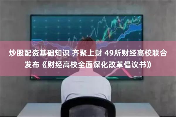 炒股配资基础知识 齐聚上财 49所财经高校联合发布《财经高校全面深化改革倡议书》