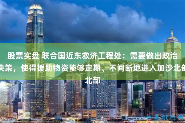 股票实盘 联合国近东救济工程处：需要做出政治决策，使得援助物资能够定期、不间断地进入加沙北部