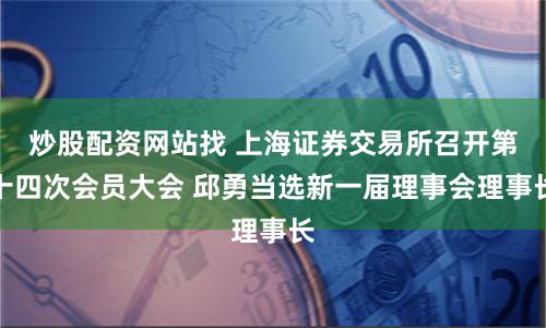 炒股配资网站找 上海证券交易所召开第十四次会员大会 邱勇当选新一届理事会理事长