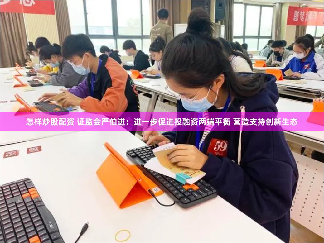 怎样炒股配资 证监会严伯进：进一步促进投融资两端平衡 营造支持创新生态