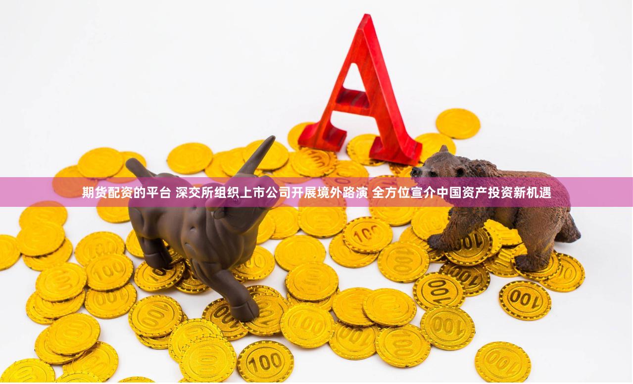 期货配资的平台 深交所组织上市公司开展境外路演 全方位宣介中国资产投资新机遇