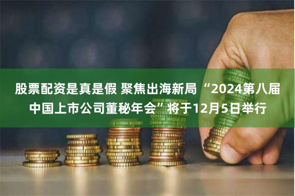 股票配资是真是假 聚焦出海新局 “2024第八届中国上市公司董秘年会”将于12月5日举行