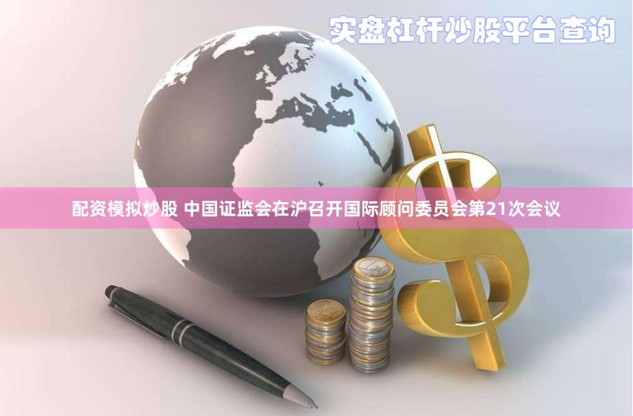 配资模拟炒股 中国证监会在沪召开国际顾问委员会第21次会议
