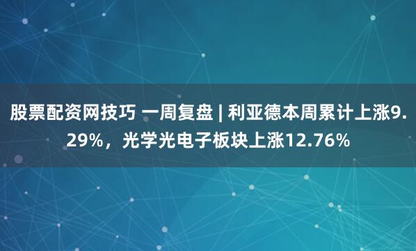 股票配资网技巧 一周复盘 | 利亚德本周累计上涨9.29%，光学光电子板块上涨12.76%