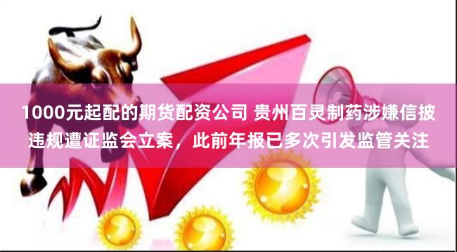 1000元起配的期货配资公司 贵州百灵制药涉嫌信披违规遭证监会立案，此前年报已多次引发监管关注