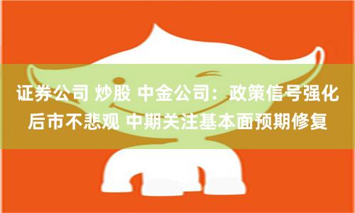 证券公司 炒股 中金公司：政策信号强化后市不悲观 中期关注基本面预期修复