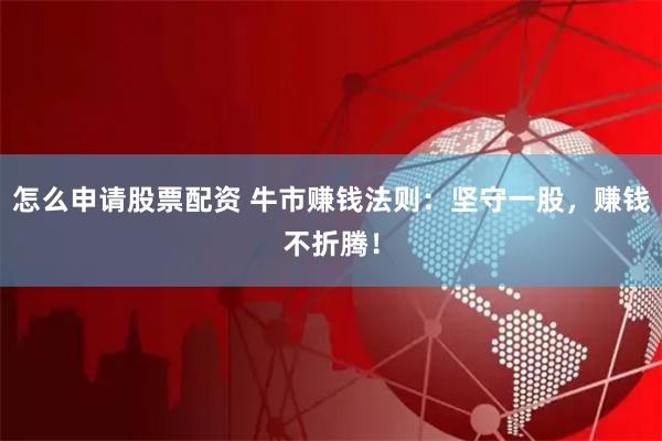 怎么申请股票配资 牛市赚钱法则：坚守一股，赚钱不折腾！