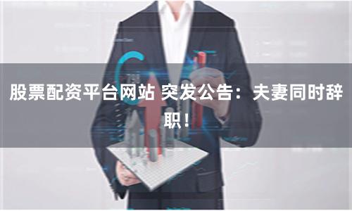 股票配资平台网站 突发公告：夫妻同时辞职！