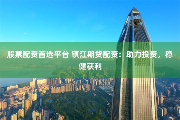 股票配资首选平台 镇江期货配资：助力投资，稳健获利
