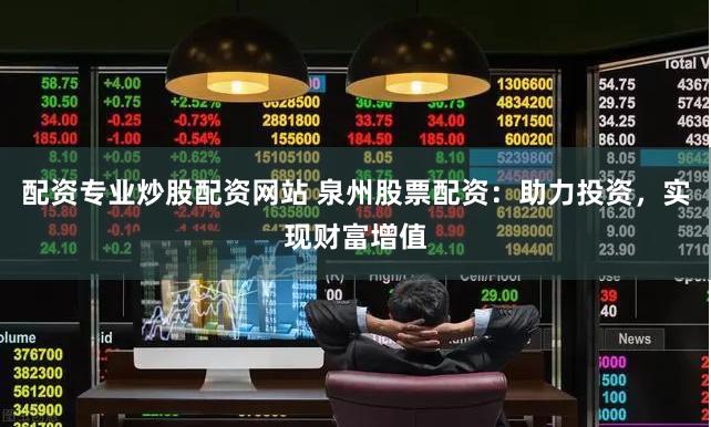 配资专业炒股配资网站 泉州股票配资：助力投资，实现财富增值