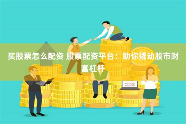 买股票怎么配资 股票配资平台：助你撬动股市财富杠杆