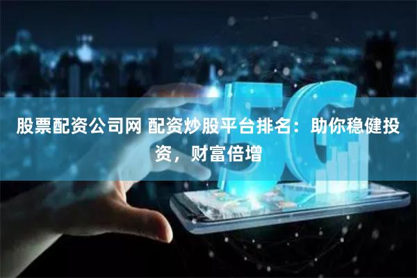 股票配资公司网 配资炒股平台排名：助你稳健投资，财富倍增