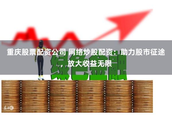 重庆股票配资公司 网络炒股配资：助力股市征途，放大收益无限